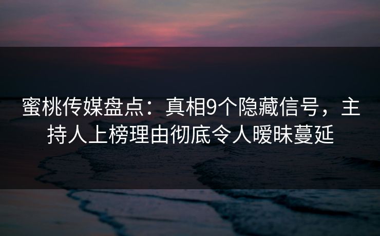 蜜桃传媒盘点：真相9个隐藏信号，主持人上榜理由彻底令人暧昧蔓延