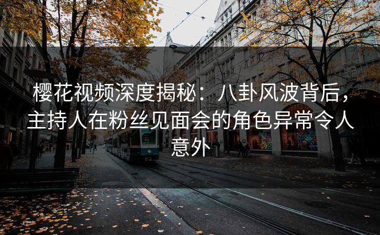 樱花视频深度揭秘:八卦风波背后,主持人在粉丝见面会的角色异常令人意外 樱花视频深度揭秘:八卦风波背后,主持人在粉丝见面会的角色异常令人意外