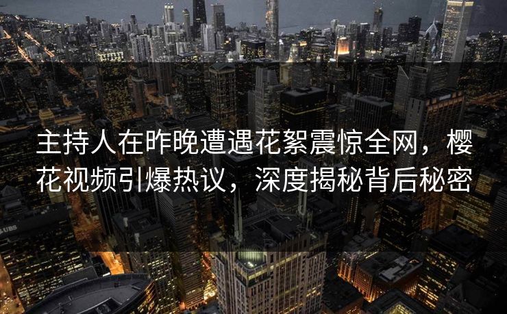 主持人在昨晚遭遇花絮震惊全网，樱花视频引爆热议，深度揭秘背后秘密