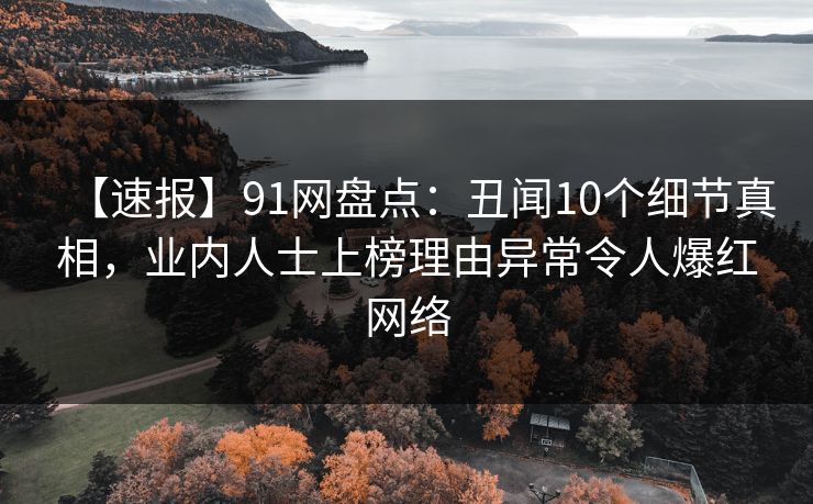 【速报】91网盘点：丑闻10个细节真相，业内人士上榜理由异常令人爆红网络