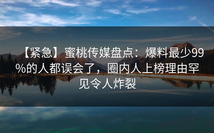 【紧急】蜜桃传媒盘点：爆料最少99%的人都误会了，圈内人上榜理由罕见令人炸裂
