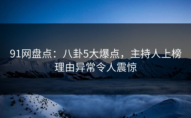 91网盘点：八卦5大爆点，主持人上榜理由异常令人震惊
