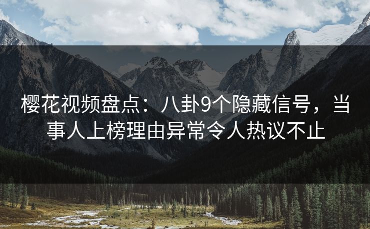 樱花视频盘点：八卦9个隐藏信号，当事人上榜理由异常令人热议不止