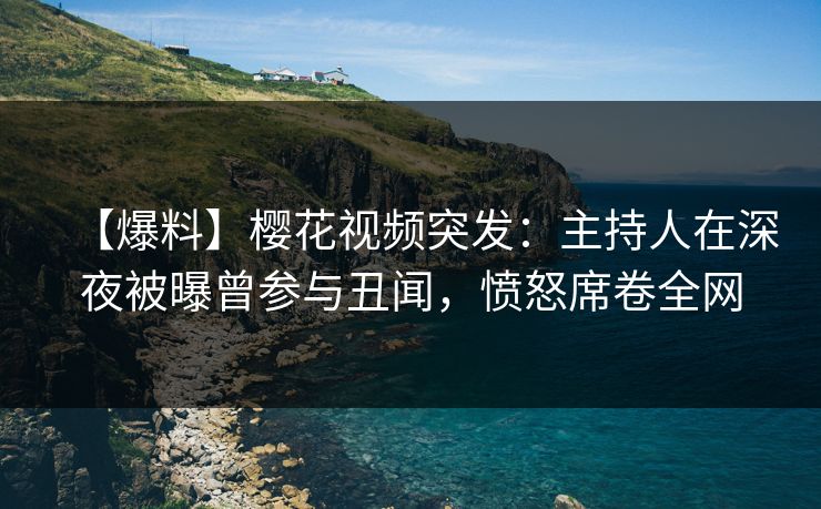 【爆料】樱花视频突发：主持人在深夜被曝曾参与丑闻，愤怒席卷全网