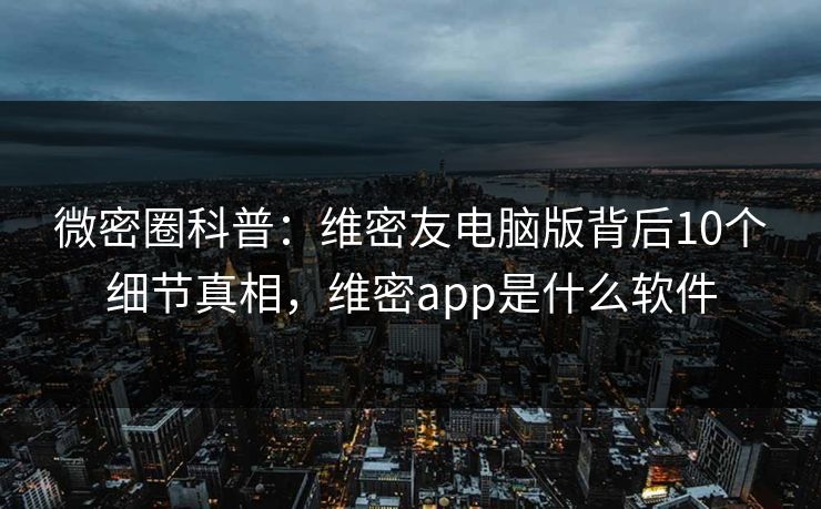 微密圈科普：维密友电脑版背后10个细节真相，维密app是什么软件