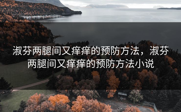 淑芬两腿间又痒痒的预防方法，淑芬两腿间又痒痒的预防方法小说