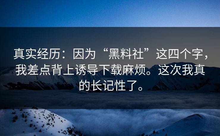 真实经历：因为“黑料社”这四个字，我差点背上诱导下载麻烦。这次我真的长记性了。