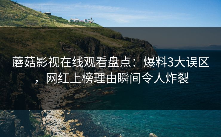 蘑菇影视在线观看盘点：爆料3大误区，网红上榜理由瞬间令人炸裂