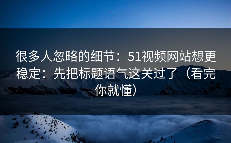 很多人忽略的细节：51视频网站想更稳定：先把标题语气这关过了（看完你就懂）
