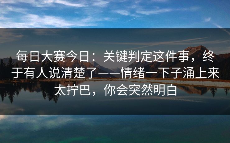 每日大赛今日：关键判定这件事，终于有人说清楚了——情绪一下子涌上来太拧巴，你会突然明白
